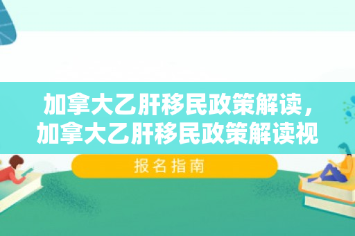 加拿大乙肝移民政策解读，加拿大乙肝移民政策解读视频