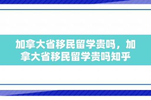 加拿大省移民留学贵吗，加拿大省移民留学贵吗知乎