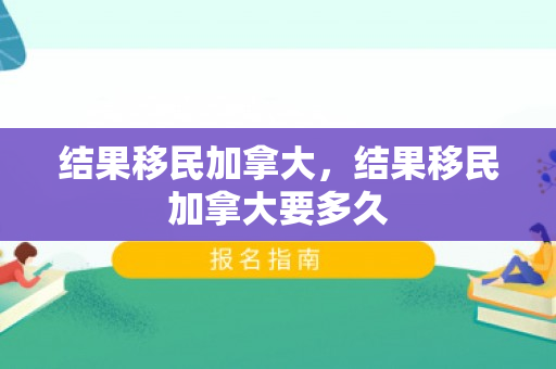 结果移民加拿大，结果移民加拿大要多久