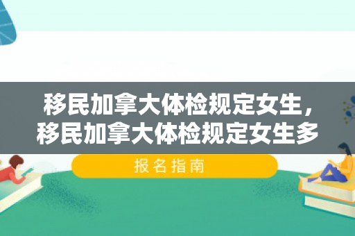 移民加拿大体检规定女生，移民加拿大体检规定女生多少岁
