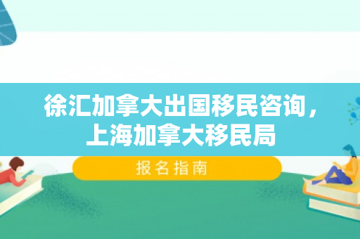 徐汇加拿大出国移民咨询，上海加拿大移民局