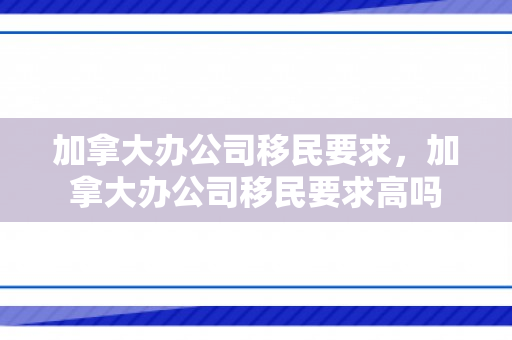 加拿大办公司移民要求，加拿大办公司移民要求高吗