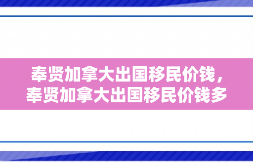 奉贤加拿大出国移民价钱，奉贤加拿大出国移民价钱多少