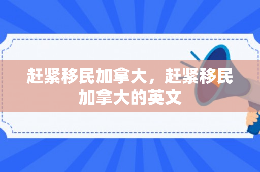 赶紧移民加拿大，赶紧移民加拿大的英文