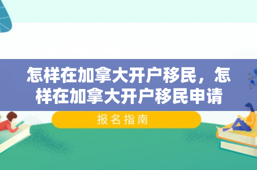 怎样在加拿大开户移民，怎样在加拿大开户移民申请