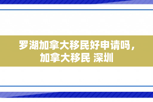 罗湖加拿大移民好申请吗，加拿大移民 深圳
