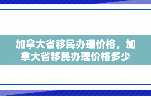加拿大省移民办理价格，加拿大省移民办理价格多少