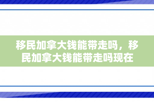 移民加拿大钱能带走吗，移民加拿大钱能带走吗现在
