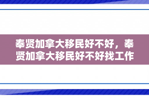 奉贤加拿大移民好不好，奉贤加拿大移民好不好找工作