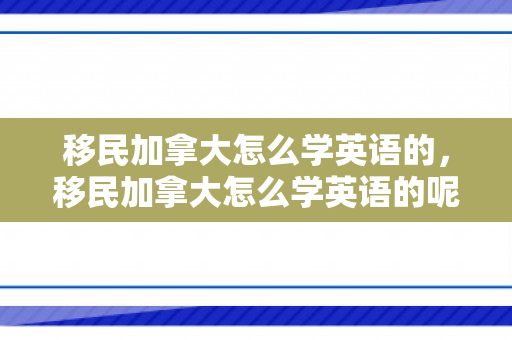 移民加拿大怎么学英语的，移民加拿大怎么学英语的呢