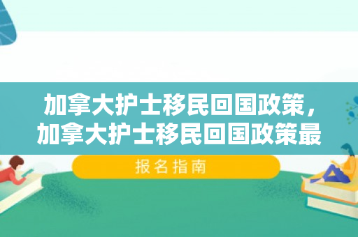 加拿大护士移民回国政策，加拿大护士移民回国政策最新