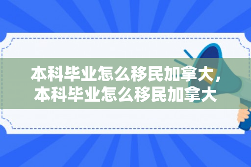 本科毕业怎么移民加拿大，本科毕业怎么移民加拿大