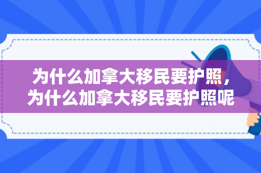 为什么加拿大移民要护照，为什么加拿大移民要护照呢