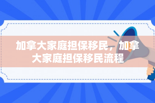 加拿大家庭担保移民，加拿大家庭担保移民流程