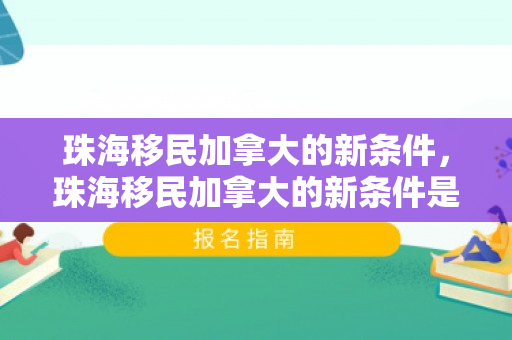 珠海移民加拿大的新条件，珠海移民加拿大的新条件是什么