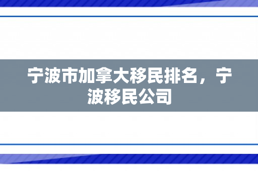 宁波市加拿大移民排名，宁波移民公司