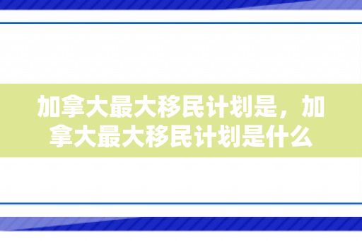 加拿大最大移民计划是，加拿大最大移民计划是什么