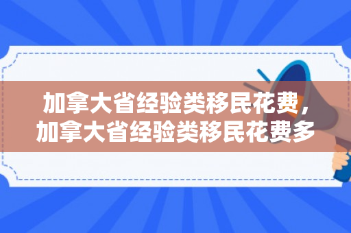 加拿大省经验类移民花费，加拿大省经验类移民花费多少