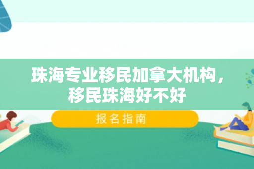 珠海专业移民加拿大机构，移民珠海好不好