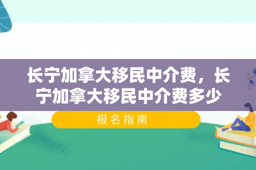 长宁加拿大移民中介费，长宁加拿大移民中介费多少
