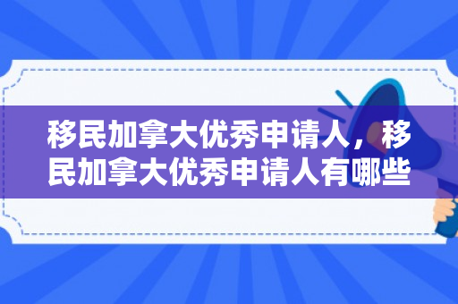 移民加拿大优秀申请人，移民加拿大优秀申请人有哪些