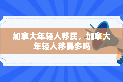 加拿大年轻人移民，加拿大年轻人移民多吗