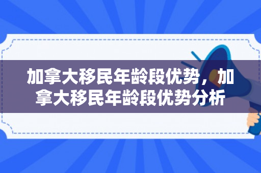 加拿大移民年龄段优势，加拿大移民年龄段优势分析