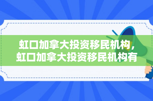虹口加拿大投资移民机构，虹口加拿大投资移民机构有哪些