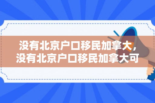 没有北京户口移民加拿大，没有北京户口移民加拿大可以吗