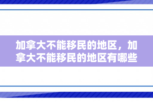 加拿大不能移民的地区，加拿大不能移民的地区有哪些