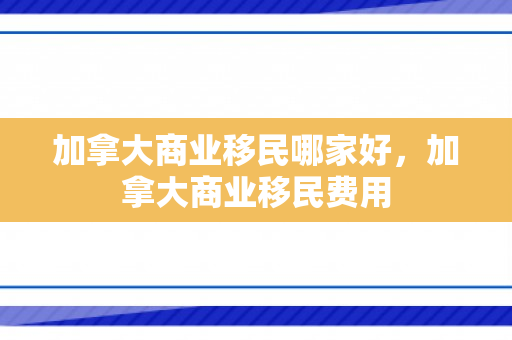 加拿大商业移民哪家好，加拿大商业移民费用