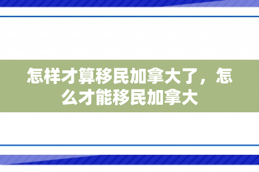 怎样才算移民加拿大了，怎么才能移民加拿大