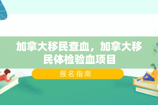 加拿大移民查血，加拿大移民体检验血项目