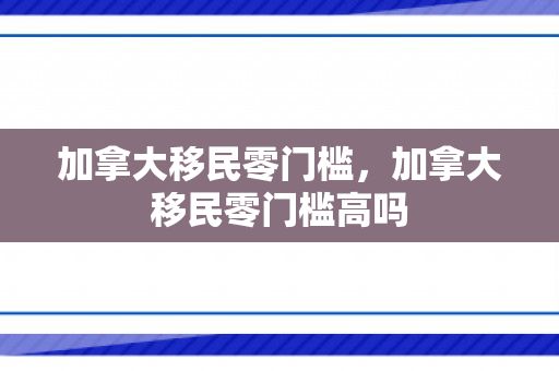 加拿大移民零门槛，加拿大移民零门槛高吗