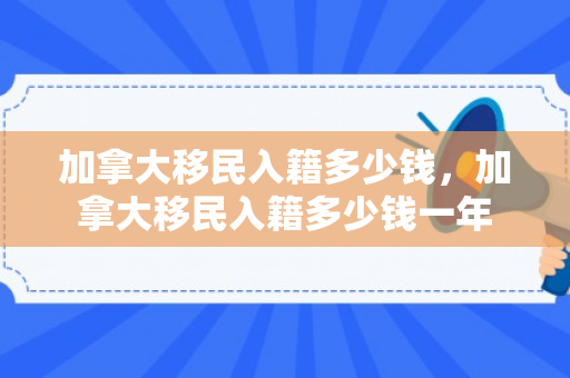 加拿大移民入籍多少钱，加拿大移民入籍多少钱一年