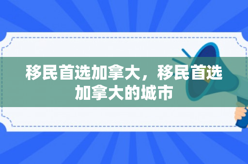 移民首选加拿大，移民首选加拿大的城市