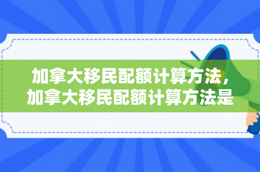 加拿大移民配额计算方法，加拿大移民配额计算方法是什么