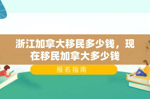 浙江加拿大移民多少钱，现在移民加拿大多少钱