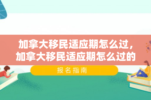 加拿大移民适应期怎么过，加拿大移民适应期怎么过的