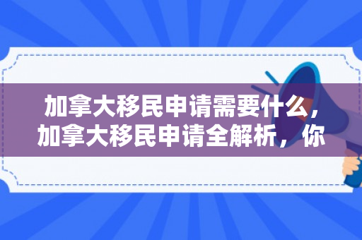 加拿大移民申请需要什么，加拿大移民申请全解析，你需要准备什么？