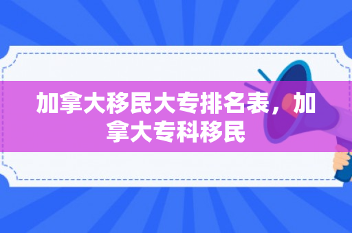 加拿大移民大专排名表，加拿大专科移民
