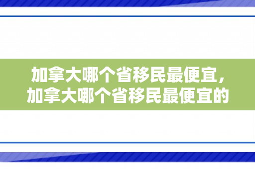 加拿大哪个省移民最便宜，加拿大哪个省移民最便宜的