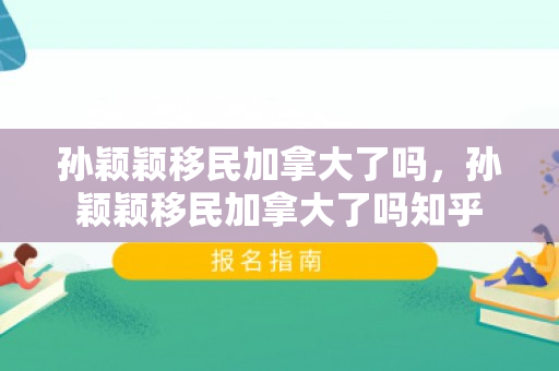 孙颖颖移民加拿大了吗，孙颖颖移民加拿大了吗知乎