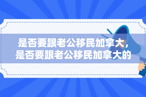 是否要跟老公移民加拿大，是否要跟老公移民加拿大的人结婚