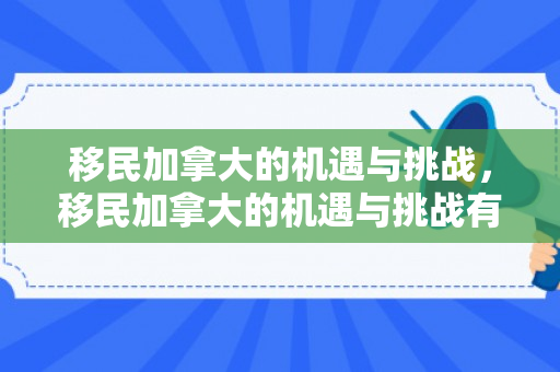 移民加拿大的机遇与挑战，移民加拿大的机遇与挑战有哪些