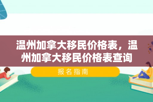 温州加拿大移民价格表，温州加拿大移民价格表查询