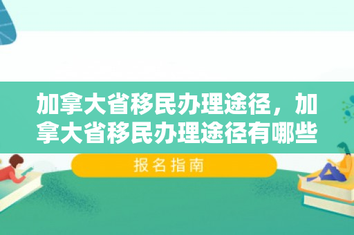 加拿大省移民办理途径，加拿大省移民办理途径有哪些