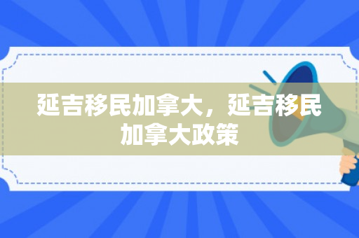 延吉移民加拿大，延吉移民加拿大政策