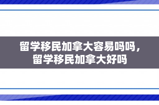 留学移民加拿大容易吗吗，留学移民加拿大好吗
