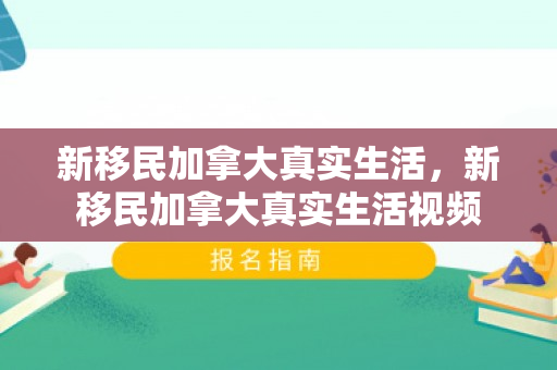 新移民加拿大真实生活，新移民加拿大真实生活视频